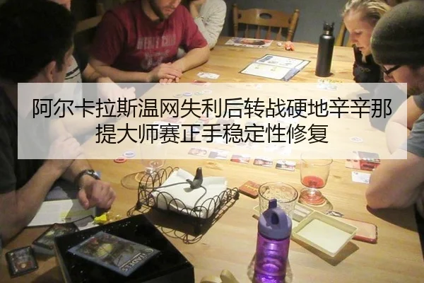 阿尔卡拉斯温网失利后转战硬地辛辛那提大师赛正手稳定性修复