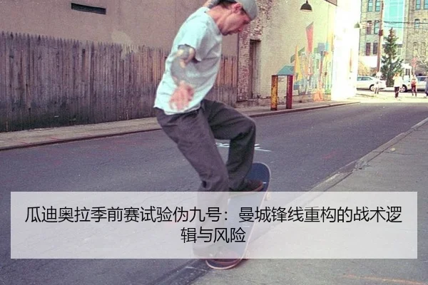 瓜迪奥拉季前赛试验伪九号：曼城锋线重构的战术逻辑与风险