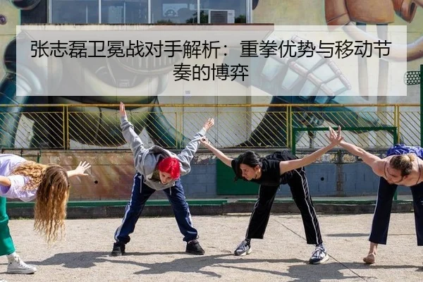 张志磊卫冕战对手解析：重拳优势与移动节奏的博弈