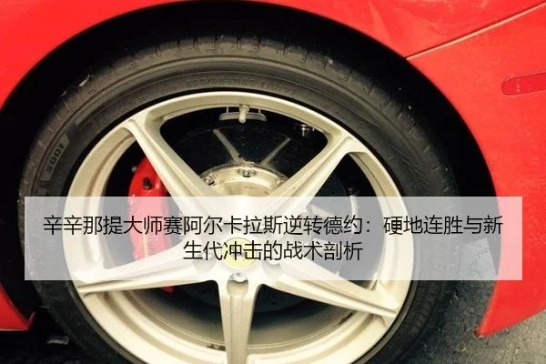 辛辛那提大师赛阿尔卡拉斯逆转德约：硬地连胜与新生代冲击的战术剖析